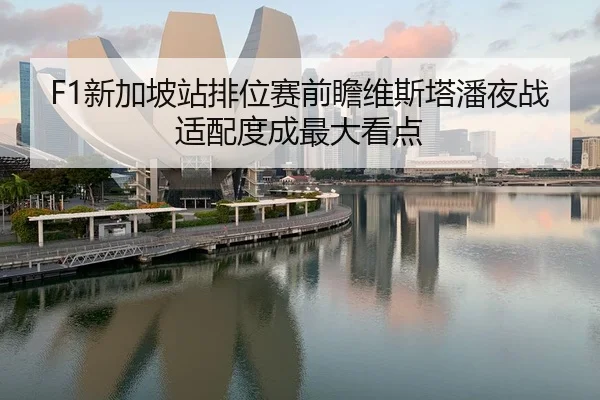 F1新加坡站排位赛前瞻维斯塔潘夜战适配度成最大看点